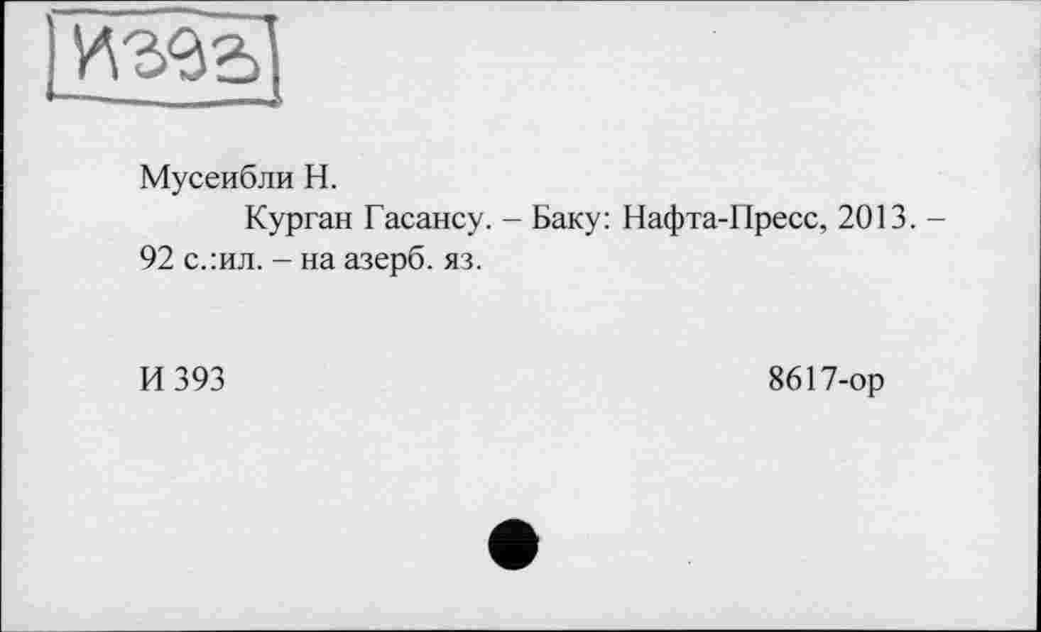 ﻿Мусеибли H.
Курган Гасансу. - Баку: Нафта-Пресс, 2013.-92 с.:ил. - на азерб. яз.
И 393
8617-ор